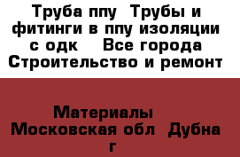 Труба ппу. Трубы и фитинги в ппу изоляции с одк. - Все города Строительство и ремонт » Материалы   . Московская обл.,Дубна г.